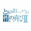 とあるおっさんの性の喜びⅡ（我卍流）