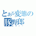 とある変態の豚野郎（ヒギィー）