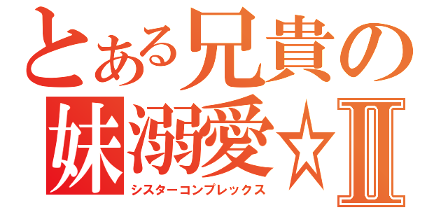 とある兄貴の妹溺愛☆Ⅱ（シスターコンプレックス）