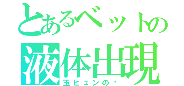 とあるベットの液体出現（玉ヒュンの灥）