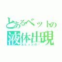 とあるベットの液体出現（玉ヒュンの灥）