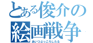 とある俊介の絵画戦争（あいつぶっころしたる）