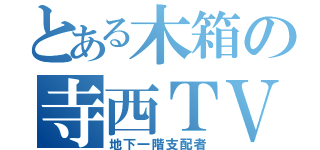 とある木箱の寺西ＴＶ（地下一階支配者）