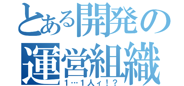 とある開発の運営組織（１…１人ィ！？）