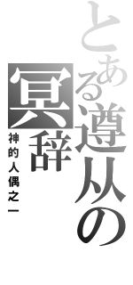 とある遵从の冥辞（神的人偶之一）