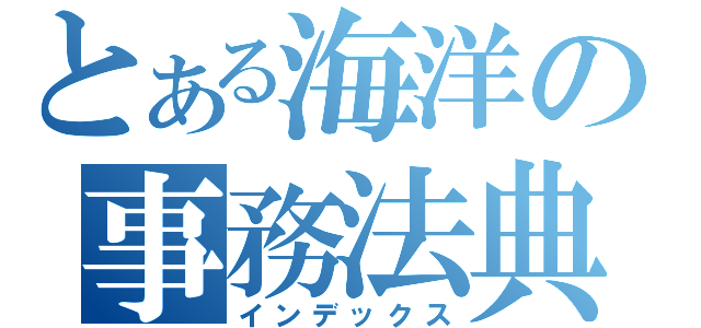 とある海洋の事務法典（インデックス）