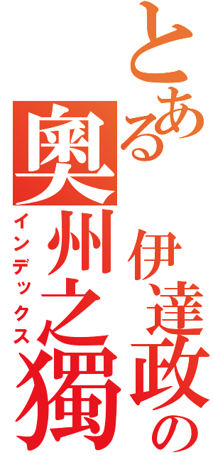 とある 伊達政宗の奧州之獨眼龍（インデックス）