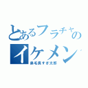 とあるフラチャのイケメン君（鼻毛長すぎ太郎）