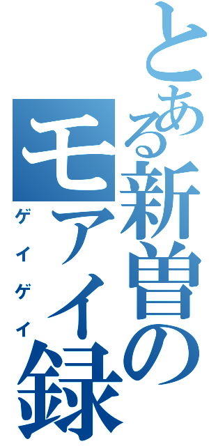 とある新曽のモアイ録（ゲイゲイ）