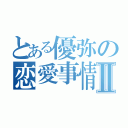 とある優弥の恋愛事情Ⅱ（）