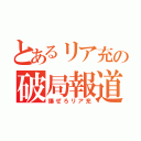 とあるリア充の破局報道（爆ぜろリア充）