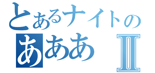 とあるナイトのあああⅡ（）