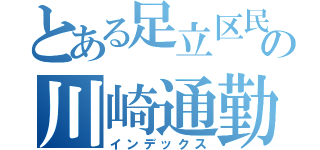 とある足立区民の川崎通勤劇（インデックス）