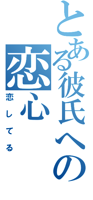 とある彼氏への恋心（恋してる）