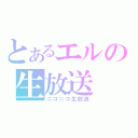 とあるエルの生放送（ニコニコ生放送）