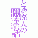 とある廃人の携帯電話（しゃし専用）