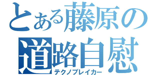 とある藤原の道路自慰（テクノブレイカー）