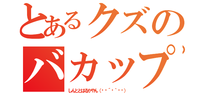 とあるクズのバカップル（しんととはるかやん（✽︎´ཫ｀✽︎））