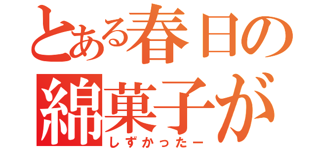 とある春日の綿菓子が（しずかったー）