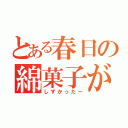 とある春日の綿菓子が（しずかったー）