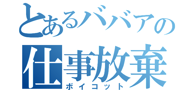 とあるババアの仕事放棄（ボイコット）