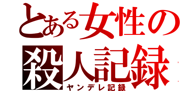 とある女性の殺人記録（ヤンデレ記録）