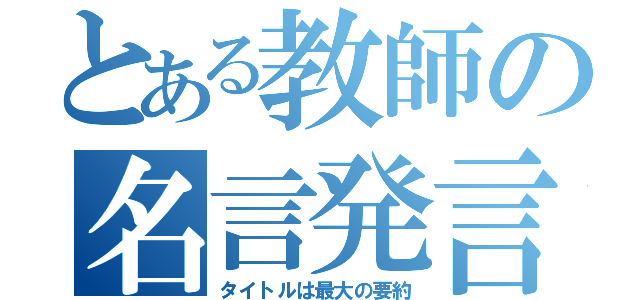 とある教師の名言発言（タイトルは最大の要約）