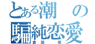 とある潮の騙純恋愛（倉田 希）