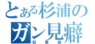 とある杉浦のガン見癖（犯罪臭）