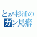 とある杉浦のガン見癖（犯罪臭）