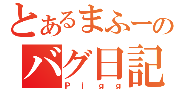 とあるまふーのバグ日記（Ｐｉｇｇ）