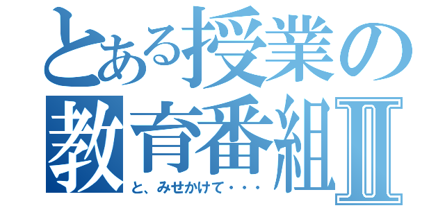 とある授業の教育番組Ⅱ（と、みせかけて・・・）