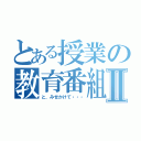 とある授業の教育番組Ⅱ（と、みせかけて・・・）