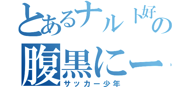 とあるナルト好きの腹黒にーさん（サッカー少年）