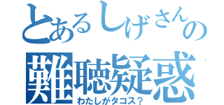 とあるしげさんの難聴疑惑（わたしがタコス？）