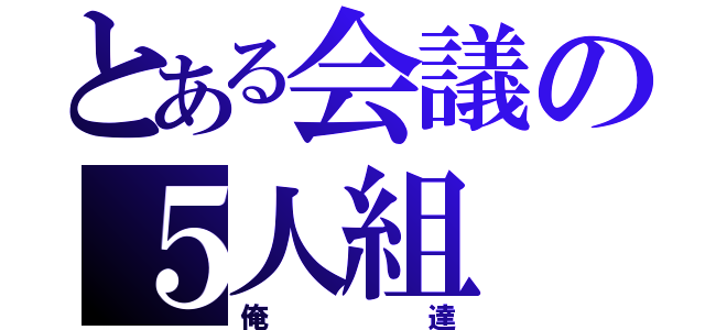 とある会議の５人組（俺達）