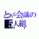 とある会議の５人組（俺達）