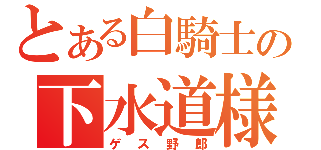 とある白騎士の下水道様（ゲス野郎）