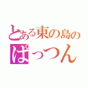 とある東の島のぱっつん（）