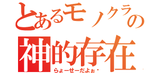 とあるモノクラの神的存在（らょーせーだよぉ♡）