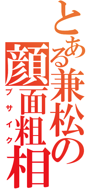 とある兼松の顔面粗相（ブサイク）