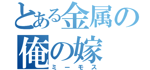 とある金属の俺の嫁（ミーモス）