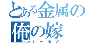 とある金属の俺の嫁（ミーモス）