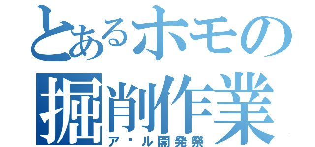 とあるホモの掘削作業（ア•ル開発祭）