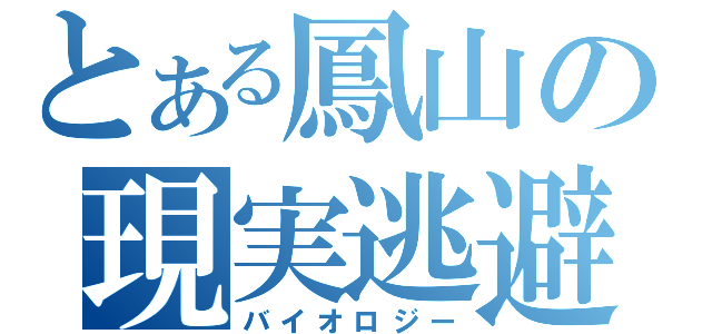 とある鳳山の現実逃避（バイオロジー）