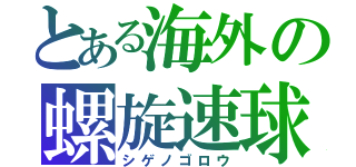 とある海外の螺旋速球（シゲノゴロウ）