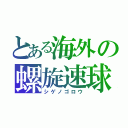 とある海外の螺旋速球（シゲノゴロウ）