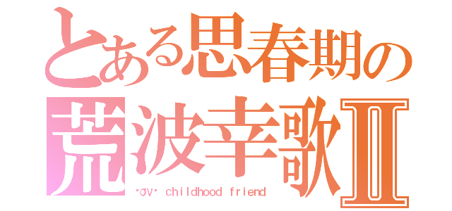 とある思春期の荒波幸歌Ⅱ（ℓσνє ｃｈｉｌｄｈｏｏｄ ｆｒｉｅｎｄ）