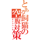 とある飼猫の空腹対策（ネジゴハンヨ）