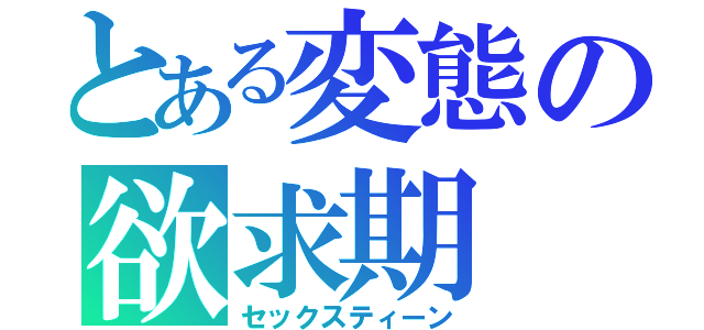 とある変態の欲求期（セックスティーン）